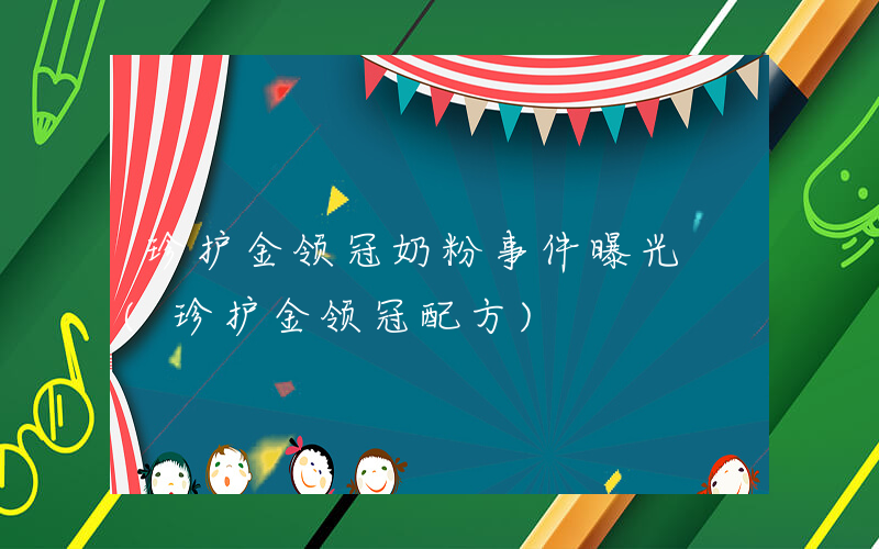 珍护金领冠奶粉事件曝光 (珍护金领冠配方)